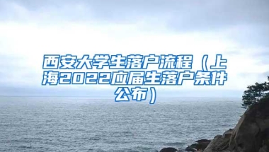 西安大学生落户流程（上海2022应届生落户条件公布）