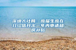 深圳人社局：应届生应在介绍信开出一年内申请租房补贴