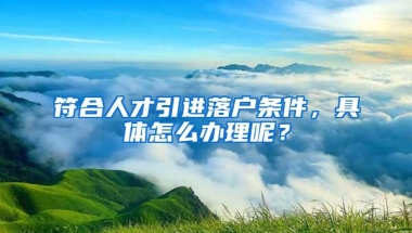 符合人才引进落户条件，具体怎么办理呢？