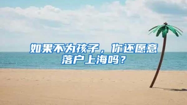 如果不为孩子，你还愿意落户上海吗？