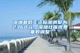 深圳最低工资标准调整为2360元，深圳社保缴费基数调整