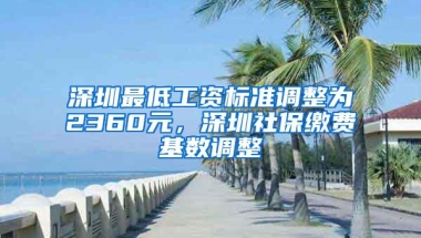 深圳最低工资标准调整为2360元，深圳社保缴费基数调整