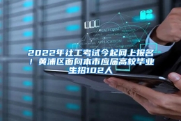 2022年社工考试今起网上报名！黄浦区面向本市应届高校毕业生招102人