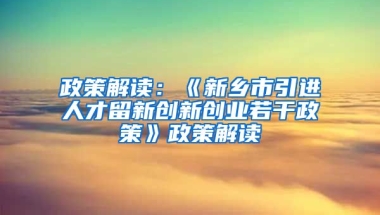 政策解读：《新乡市引进人才留新创新创业若干政策》政策解读