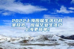 2022上海应届生落户政策放宽，应届毕业生落户上海更简单！