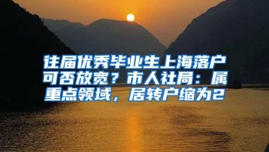 往届优秀毕业生上海落户可否放宽？市人社局：属重点领域，居转户缩为2