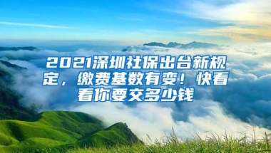 2021深圳社保出台新规定，缴费基数有变！快看看你要交多少钱