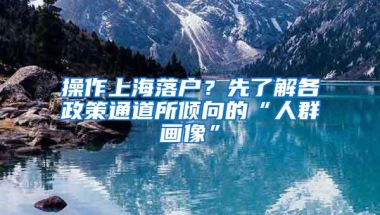 操作上海落户？先了解各政策通道所倾向的“人群画像”