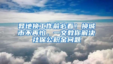 异地换工作前必看！换城市不再怕，一文教你解决社保公积金问题