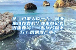 急！过来人谈一下，毕业生推荐表和毕业生登记表很重要吗？一些涂改都不行？后果很严重？