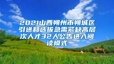 2021山西朔州市朔城区引进和选拔急需紧缺高层次人才32人公告进入阅读模式