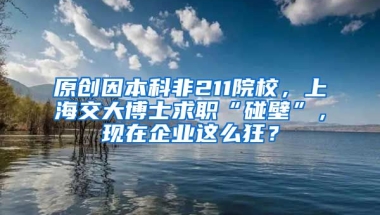 原创因本科非211院校，上海交大博士求职“碰壁”，现在企业这么狂？