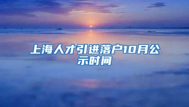 上海人才引进落户10月公示时间