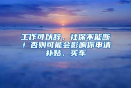 工作可以辞，社保不能断！否则可能会影响你申请补贴、买车