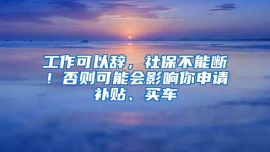 工作可以辞，社保不能断！否则可能会影响你申请补贴、买车