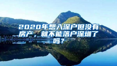 2020年想入深户但没有房产，就不能落户深圳了吗？