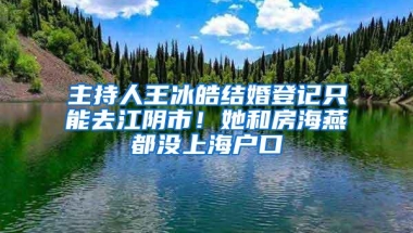 主持人王冰皓结婚登记只能去江阴市！她和房海燕都没上海户口