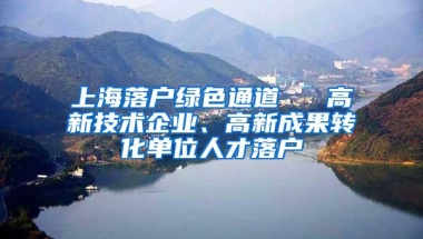 上海落户绿色通道 → 高新技术企业、高新成果转化单位人才落户