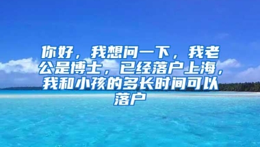 你好，我想问一下，我老公是博士，已经落户上海，我和小孩的多长时间可以落户