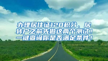 办理居住证120积分、居转户之前先做这两个测试！一键查询你是否满足条件！