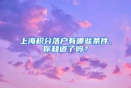 上海积分落户有哪些条件，你知道了吗？