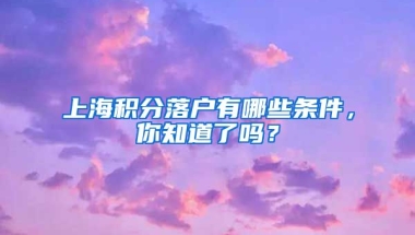 上海积分落户有哪些条件，你知道了吗？