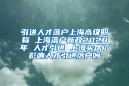 引进人才落户上海高级职称 上海落户新政2020年 人才引进 上海买房了影响人才引进落户吗