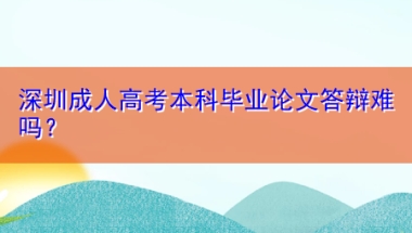 深圳成人高考本科毕业论文答辩难吗？