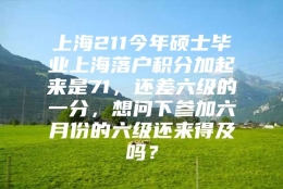 上海211今年硕士毕业上海落户积分加起来是71，还差六级的一分，想问下参加六月份的六级还来得及吗？