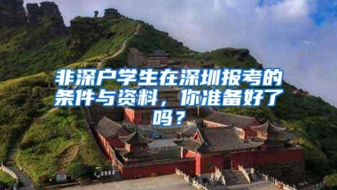 非深户学生在深圳报考的条件与资料，你准备好了吗？