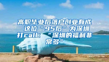 高职毕业后落户创业有成 这位“95后”为深圳打call：“深圳的福利非常多”