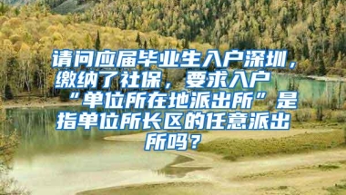 请问应届毕业生入户深圳，缴纳了社保，要求入户“单位所在地派出所”是指单位所长区的任意派出所吗？