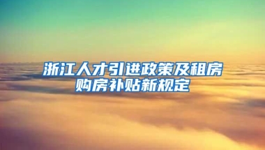 浙江人才引进政策及租房购房补贴新规定