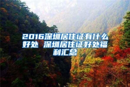 2016深圳居住证有什么好处 深圳居住证好处福利汇总