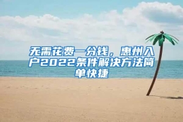 无需花费一分钱，惠州入户2022条件解决方法简单快捷