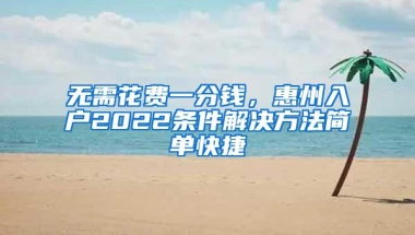 无需花费一分钱，惠州入户2022条件解决方法简单快捷