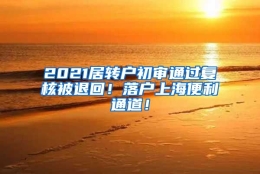 2021居转户初审通过复核被退回！落户上海便利通道！