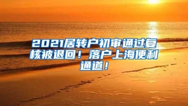 2021居转户初审通过复核被退回！落户上海便利通道！