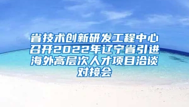 省技术创新研发工程中心召开2022年辽宁省引进海外高层次人才项目洽谈对接会