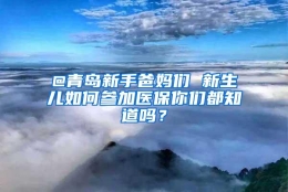 @青岛新手爸妈们 新生儿如何参加医保你们都知道吗？