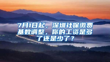 7月1日起，深圳社保缴费基数调整，你的工资是多了还是少了？