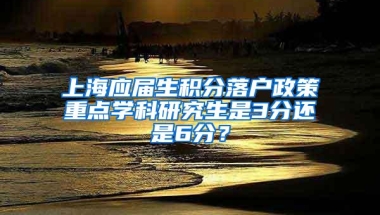 上海应届生积分落户政策重点学科研究生是3分还是6分？