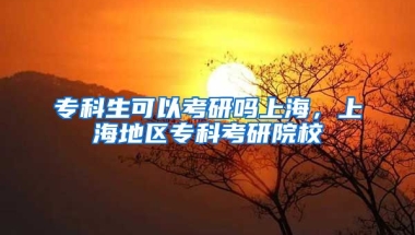 专科生可以考研吗上海，上海地区专科考研院校