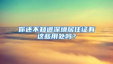 你还不知道深圳居住证有这些用处吗？