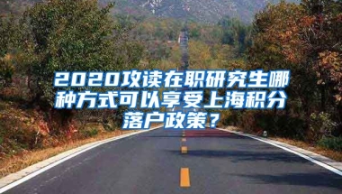 2020攻读在职研究生哪种方式可以享受上海积分落户政策？