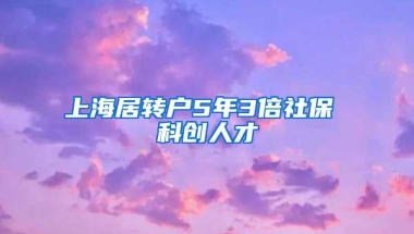 上海居转户5年3倍社保 科创人才