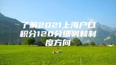 了解2021上海户口积分120分细则和制度方向