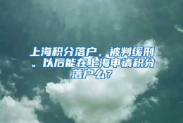 上海积分落户，被判缓刑。以后能在上海申请积分落户么？