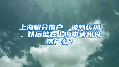 上海积分落户，被判缓刑。以后能在上海申请积分落户么？