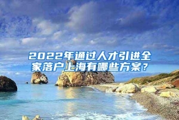 2022年通过人才引进全家落户上海有哪些方案？